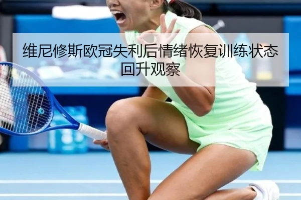 维尼修斯欧冠失利后情绪恢复训练状态回升观察